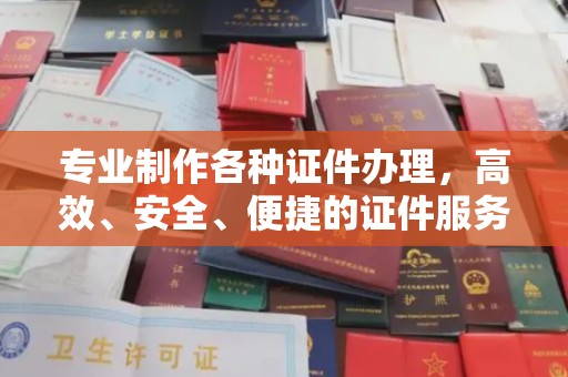 林园专业制作各种证件办理，高效、安全、便捷的证件服务
